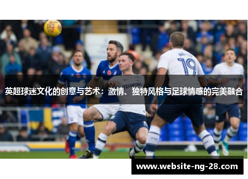 英超球迷文化的创意与艺术：激情、独特风格与足球情感的完美融合