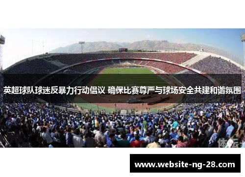 英超球队球迷反暴力行动倡议 确保比赛尊严与球场安全共建和谐氛围