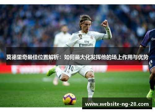莫德里奇最佳位置解析:如何最大化发挥他的场上作用与优势