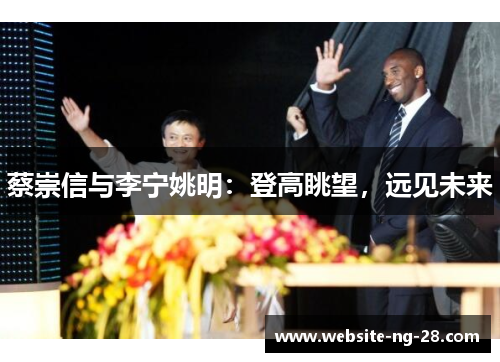 蔡崇信与李宁姚明:登高眺望,远见未来 蔡崇信与李宁姚明:登高眺望,远见未来