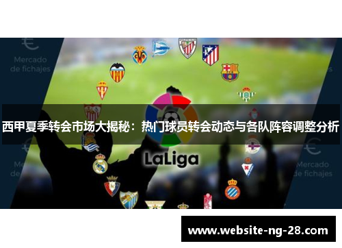 西甲夏季转会市场大揭秘:热门球员转会动态与各队阵容调整分析 西甲夏季转会市场大揭秘:热门球员转会动态与各队阵容调整分析
