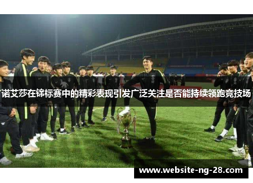 诺艾莎在锦标赛中的精彩表现引发广泛关注是否能持续领跑竞技场