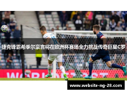 捷克锋霸希季尔豪言将在欧洲杯赛场全力挑战传奇巨星C罗