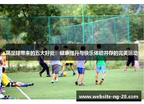踢足球带来的五大好处：健康提升与快乐体验并存的完美运动