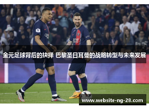 金元足球背后的抉择 巴黎圣日耳曼的战略转型与未来发展