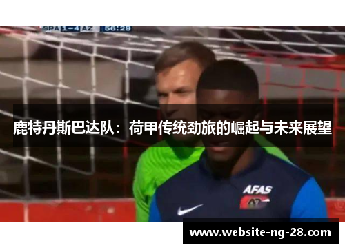 鹿特丹斯巴达队：荷甲传统劲旅的崛起与未来展望