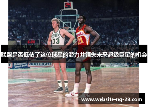 联盟是否低估了这位球星的潜力并错失未来超级巨星的机会
