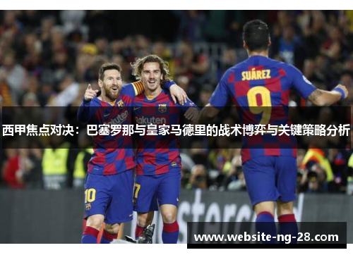 西甲焦点对决：巴塞罗那与皇家马德里的战术博弈与关键策略分析