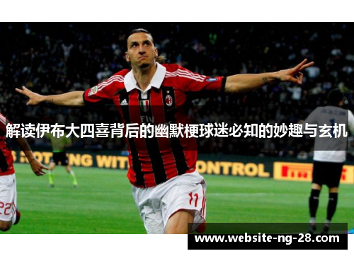 解读伊布大四喜背后的幽默梗球迷必知的妙趣与玄机 解读伊布大四喜背后的幽默梗球迷必知的妙趣与玄机
