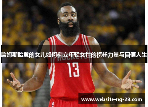 詹姆斯哈登的女儿如何树立年轻女性的榜样力量与自信人生