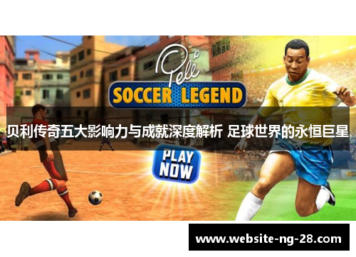 贝利传奇五大影响力与成就深度解析 足球世界的永恒巨星