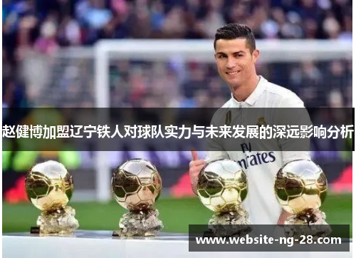 赵健博加盟辽宁铁人对球队实力与未来发展的深远影响分析