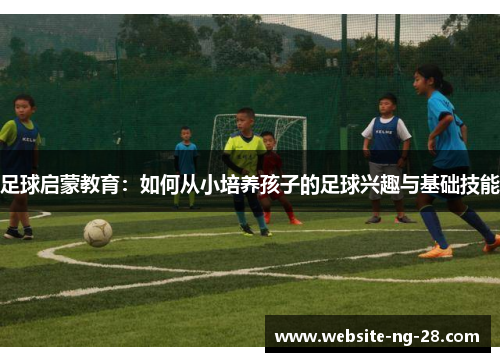 足球启蒙教育：如何从小培养孩子的足球兴趣与基础技能