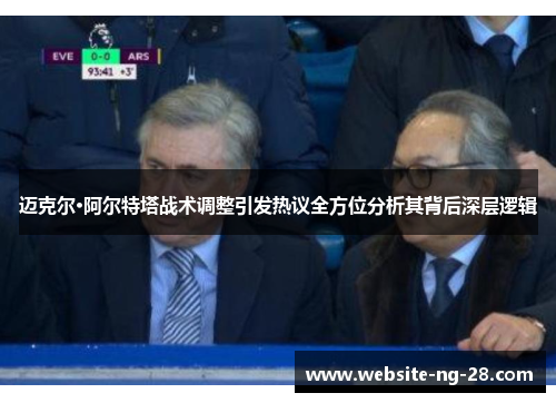 迈克尔·阿尔特塔战术调整引发热议全方位分析其背后深层逻辑