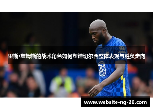 里斯·詹姆斯的战术角色如何塑造切尔西整体表现与胜负走向 里斯·詹姆斯的战术角色如何塑造切尔西整体表现与胜负走向