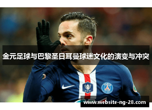 金元足球与巴黎圣日耳曼球迷文化的演变与冲突