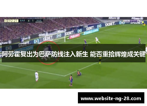 阿劳霍复出为巴萨防线注入新生 能否重拾辉煌成关键 阿劳霍复出为巴萨防线注入新生 能否重拾辉煌成关键