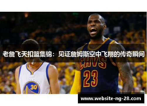 老詹飞天扣篮集锦：见证詹姆斯空中飞翔的传奇瞬间