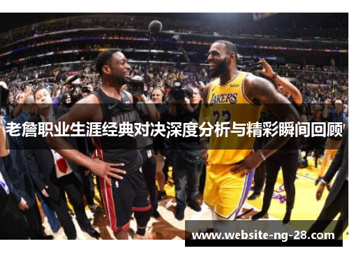 老詹职业生涯经典对决深度分析与精彩瞬间回顾