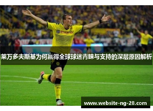 莱万多夫斯基为何赢得全球球迷青睐与支持的深层原因解析