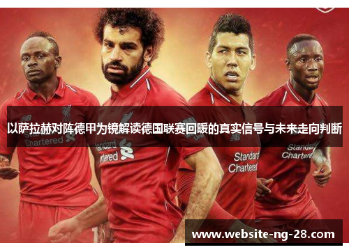 以萨拉赫对阵德甲为镜解读德国联赛回暖的真实信号与未来走向判断