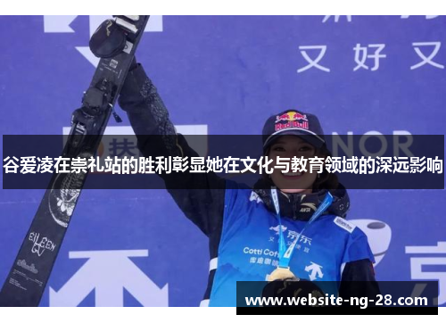 谷爱凌在崇礼站的胜利彰显她在文化与教育领域的深远影响