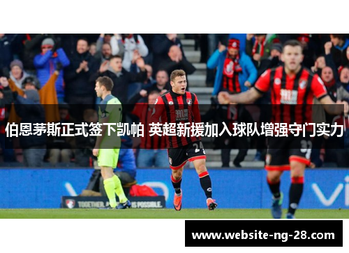 伯恩茅斯正式签下凯帕 英超新援加入球队增强守门实力