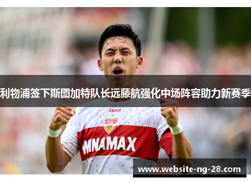 利物浦签下斯图加特队长远藤航强化中场阵容助力新赛季