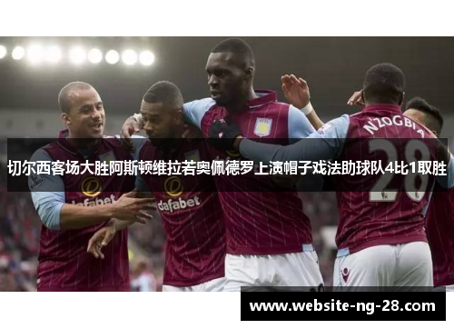 切尔西客场大胜阿斯顿维拉若奥佩德罗上演帽子戏法助球队4比1取胜