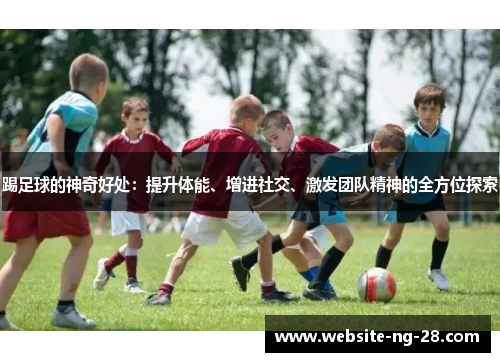 踢足球的神奇好处：提升体能、增进社交、激发团队精神的全方位探索