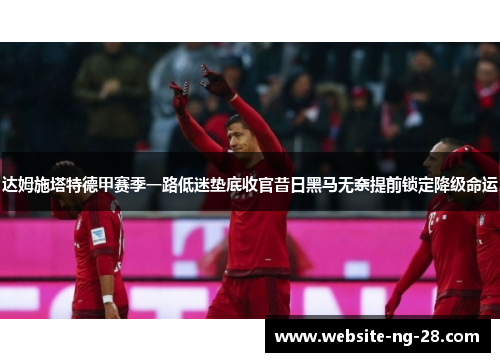 达姆施塔特德甲赛季一路低迷垫底收官昔日黑马无奈提前锁定降级命运