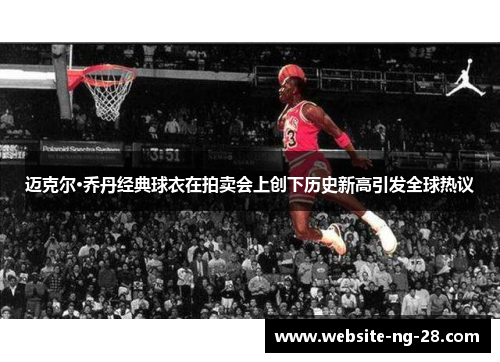 迈克尔·乔丹经典球衣在拍卖会上创下历史新高引发全球热议