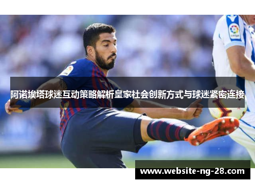 阿诺埃塔球迷互动策略解析皇家社会创新方式与球迷紧密连接