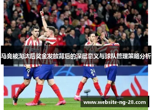 马竞被淘汰后奖金发放背后的深层意义与球队管理策略分析 马竞被淘汰后奖金发放背后的深层意义与球队管理策略分析