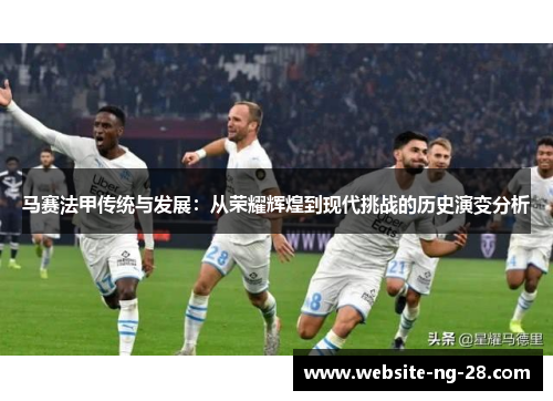 马赛法甲传统与发展:从荣耀辉煌到现代挑战的历史演变分析 马赛法甲传统与发展:从荣耀辉煌到现代挑战的历史演变分析